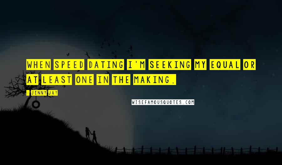 Jenny Jay Quotes: When speed dating I'm seeking my equal or at least one in the making.