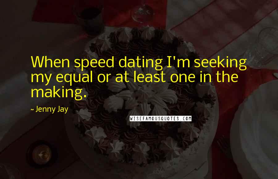 Jenny Jay Quotes: When speed dating I'm seeking my equal or at least one in the making.