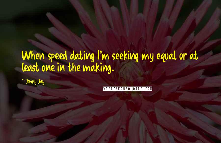 Jenny Jay Quotes: When speed dating I'm seeking my equal or at least one in the making.