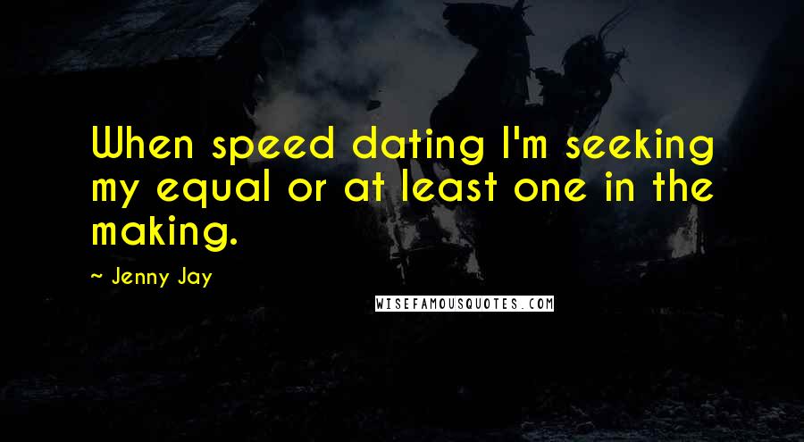 Jenny Jay Quotes: When speed dating I'm seeking my equal or at least one in the making.