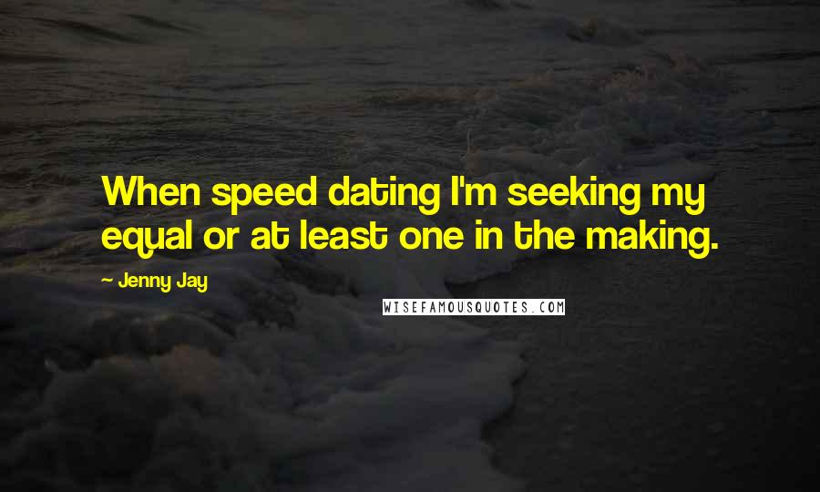 Jenny Jay Quotes: When speed dating I'm seeking my equal or at least one in the making.