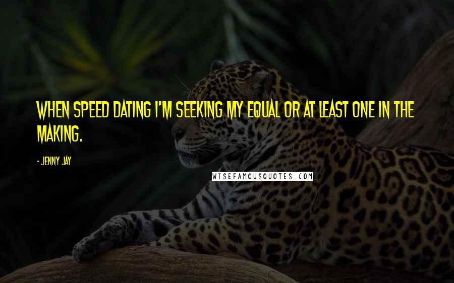 Jenny Jay Quotes: When speed dating I'm seeking my equal or at least one in the making.