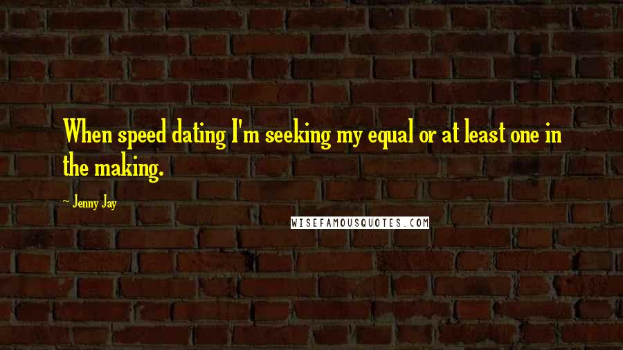 Jenny Jay Quotes: When speed dating I'm seeking my equal or at least one in the making.