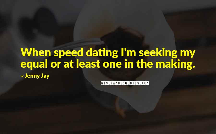 Jenny Jay Quotes: When speed dating I'm seeking my equal or at least one in the making.