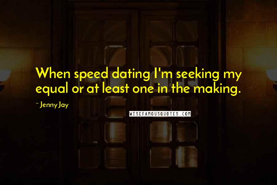 Jenny Jay Quotes: When speed dating I'm seeking my equal or at least one in the making.