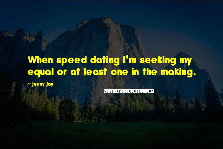 Jenny Jay Quotes: When speed dating I'm seeking my equal or at least one in the making.