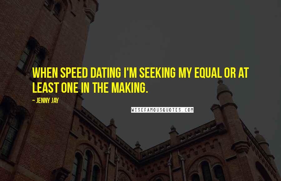 Jenny Jay Quotes: When speed dating I'm seeking my equal or at least one in the making.
