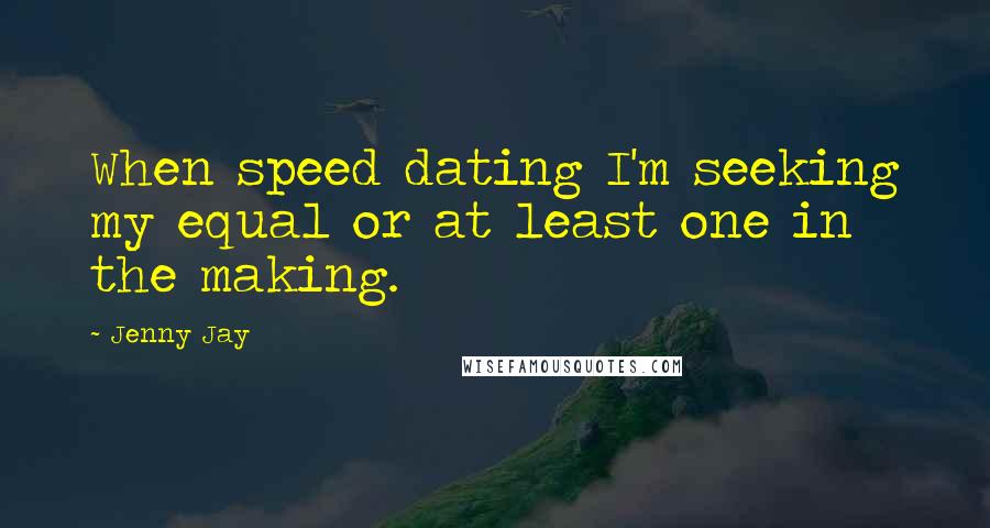 Jenny Jay Quotes: When speed dating I'm seeking my equal or at least one in the making.