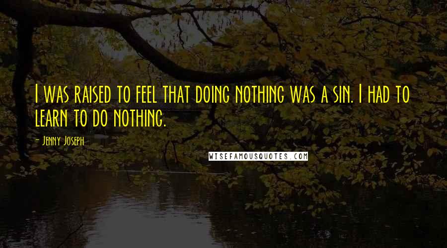 Jenny Joseph Quotes: I was raised to feel that doing nothing was a sin. I had to learn to do nothing.