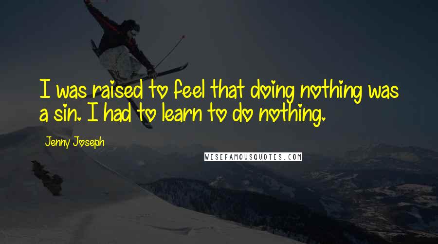 Jenny Joseph Quotes: I was raised to feel that doing nothing was a sin. I had to learn to do nothing.