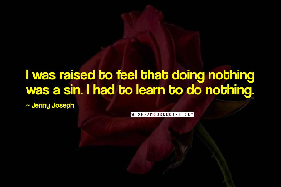 Jenny Joseph Quotes: I was raised to feel that doing nothing was a sin. I had to learn to do nothing.