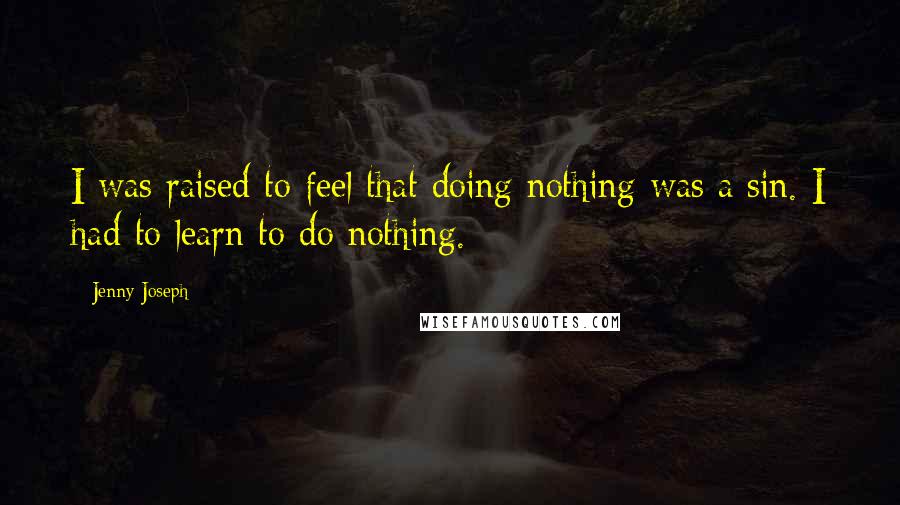 Jenny Joseph Quotes: I was raised to feel that doing nothing was a sin. I had to learn to do nothing.