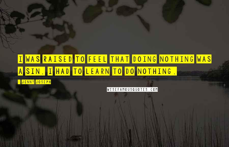 Jenny Joseph Quotes: I was raised to feel that doing nothing was a sin. I had to learn to do nothing.