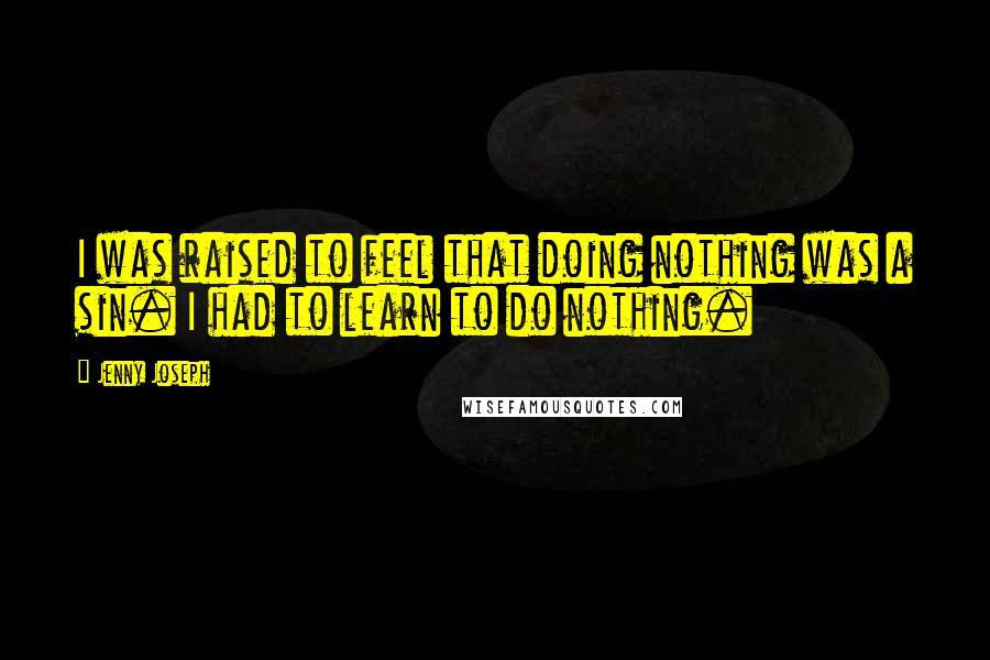 Jenny Joseph Quotes: I was raised to feel that doing nothing was a sin. I had to learn to do nothing.