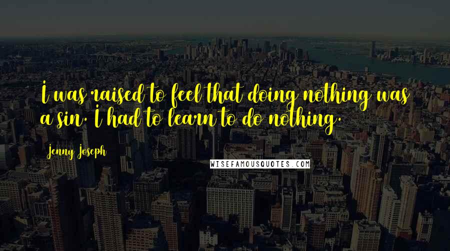 Jenny Joseph Quotes: I was raised to feel that doing nothing was a sin. I had to learn to do nothing.