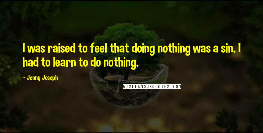 Jenny Joseph Quotes: I was raised to feel that doing nothing was a sin. I had to learn to do nothing.