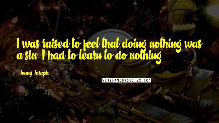 Jenny Joseph Quotes: I was raised to feel that doing nothing was a sin. I had to learn to do nothing.