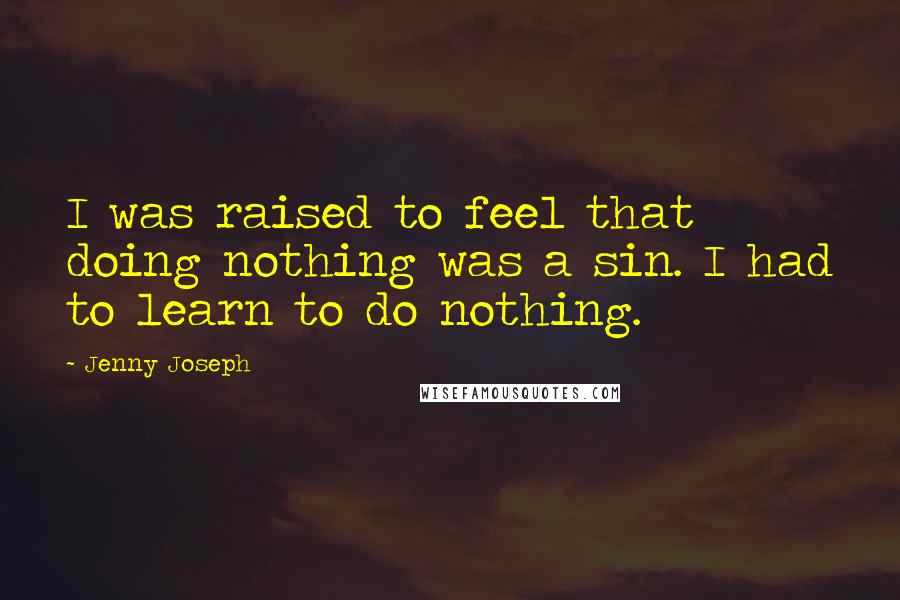 Jenny Joseph Quotes: I was raised to feel that doing nothing was a sin. I had to learn to do nothing.