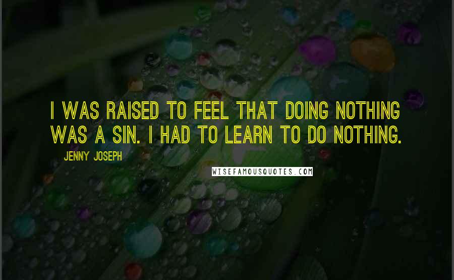 Jenny Joseph Quotes: I was raised to feel that doing nothing was a sin. I had to learn to do nothing.