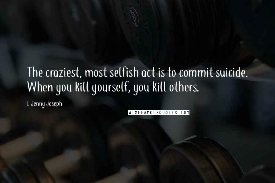 Jenny Joseph Quotes: The craziest, most selfish act is to commit suicide. When you kill yourself, you kill others.