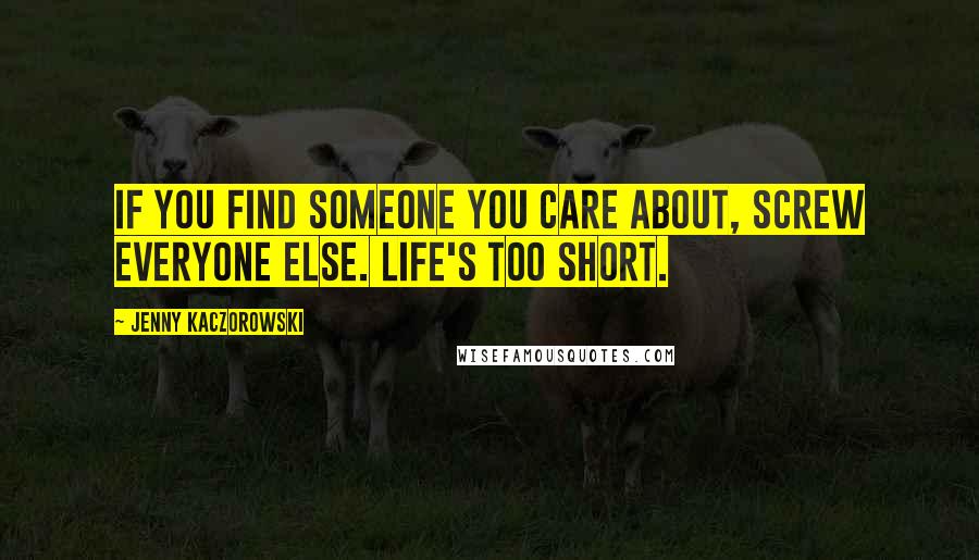 Jenny Kaczorowski Quotes: If you find someone you care about, screw everyone else. Life's too short.