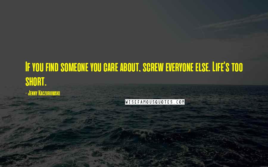 Jenny Kaczorowski Quotes: If you find someone you care about, screw everyone else. Life's too short.