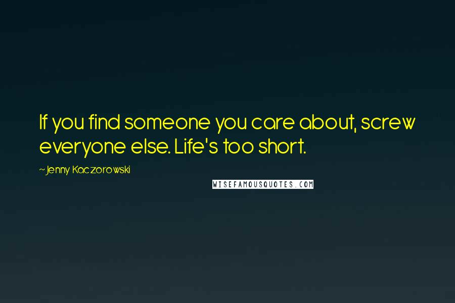 Jenny Kaczorowski Quotes: If you find someone you care about, screw everyone else. Life's too short.