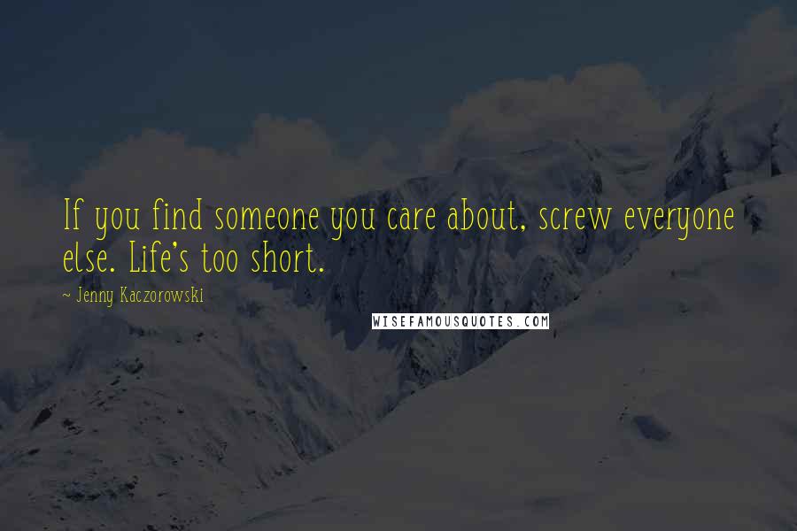 Jenny Kaczorowski Quotes: If you find someone you care about, screw everyone else. Life's too short.