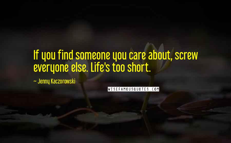 Jenny Kaczorowski Quotes: If you find someone you care about, screw everyone else. Life's too short.