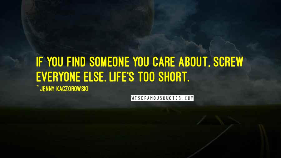 Jenny Kaczorowski Quotes: If you find someone you care about, screw everyone else. Life's too short.