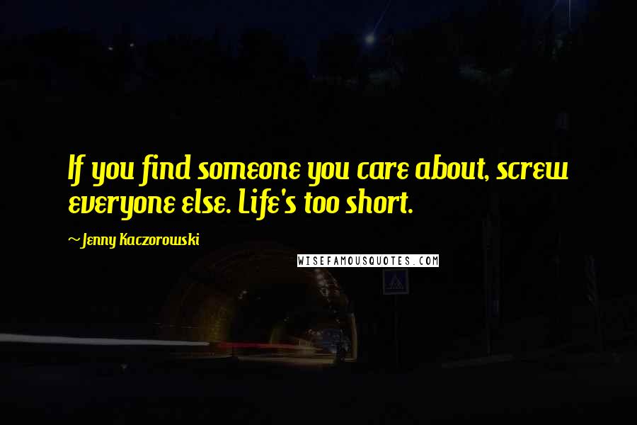 Jenny Kaczorowski Quotes: If you find someone you care about, screw everyone else. Life's too short.