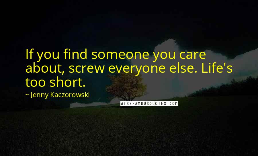 Jenny Kaczorowski Quotes: If you find someone you care about, screw everyone else. Life's too short.