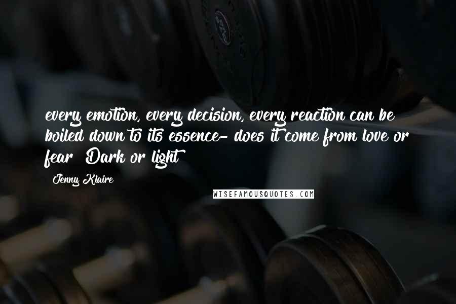 Jenny Klaire Quotes: every emotion, every decision, every reaction can be boiled down to its essence- does it come from love or fear? Dark or light?