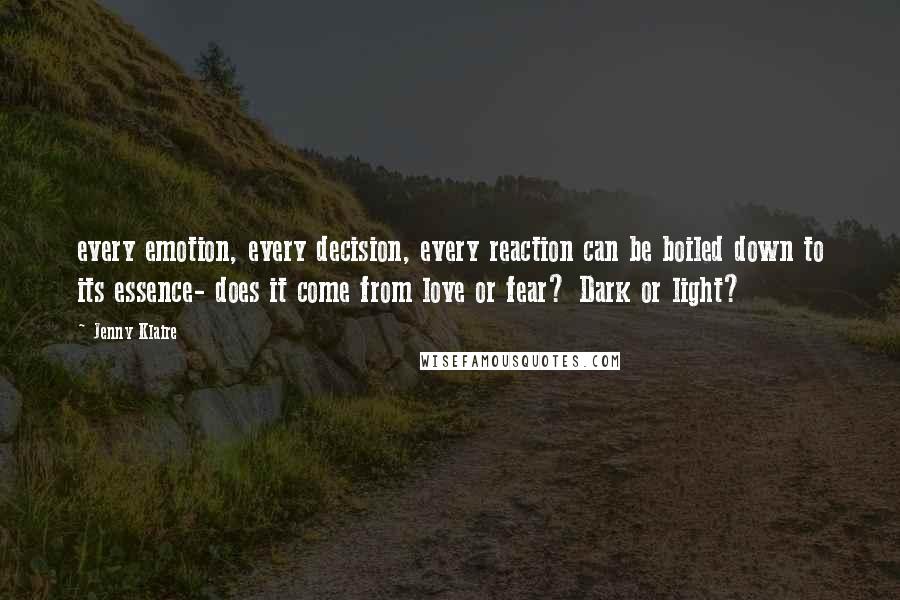 Jenny Klaire Quotes: every emotion, every decision, every reaction can be boiled down to its essence- does it come from love or fear? Dark or light?