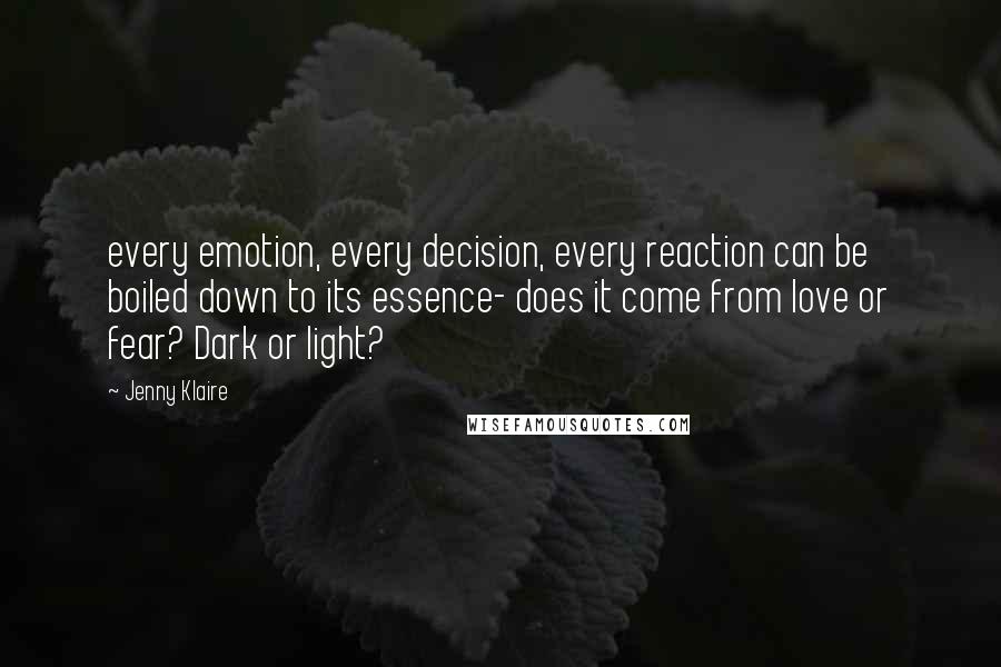 Jenny Klaire Quotes: every emotion, every decision, every reaction can be boiled down to its essence- does it come from love or fear? Dark or light?