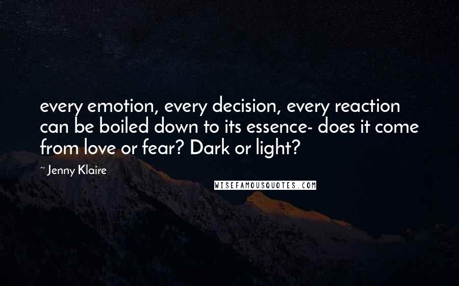 Jenny Klaire Quotes: every emotion, every decision, every reaction can be boiled down to its essence- does it come from love or fear? Dark or light?