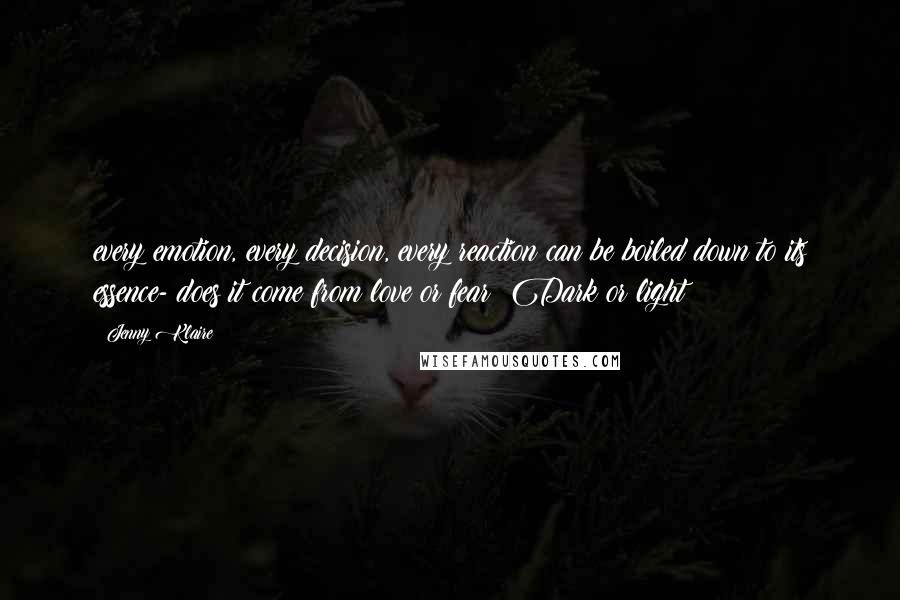 Jenny Klaire Quotes: every emotion, every decision, every reaction can be boiled down to its essence- does it come from love or fear? Dark or light?