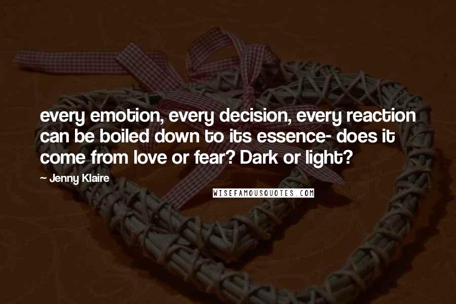 Jenny Klaire Quotes: every emotion, every decision, every reaction can be boiled down to its essence- does it come from love or fear? Dark or light?