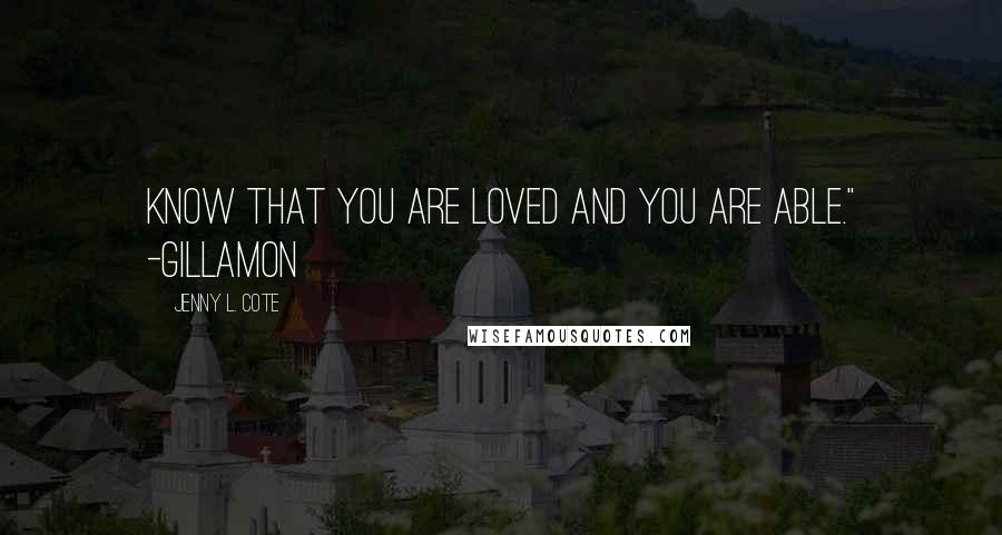 Jenny L. Cote Quotes: Know that you are loved and you are able." -Gillamon