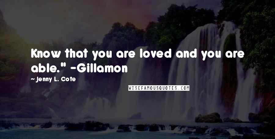 Jenny L. Cote Quotes: Know that you are loved and you are able." -Gillamon