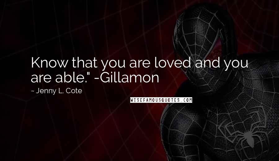 Jenny L. Cote Quotes: Know that you are loved and you are able." -Gillamon