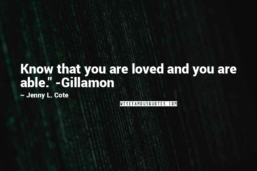 Jenny L. Cote Quotes: Know that you are loved and you are able." -Gillamon