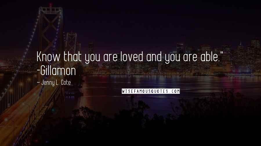 Jenny L. Cote Quotes: Know that you are loved and you are able." -Gillamon