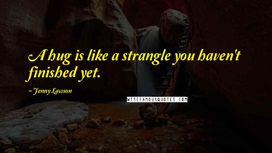 Jenny Lawson Quotes: A hug is like a strangle you haven't finished yet.