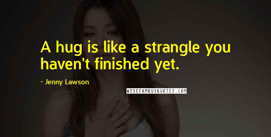 Jenny Lawson Quotes: A hug is like a strangle you haven't finished yet.