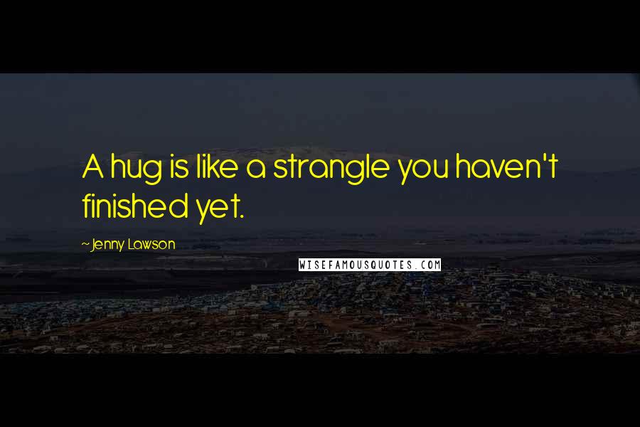 Jenny Lawson Quotes: A hug is like a strangle you haven't finished yet.