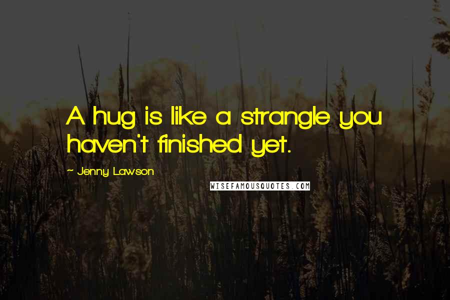 Jenny Lawson Quotes: A hug is like a strangle you haven't finished yet.