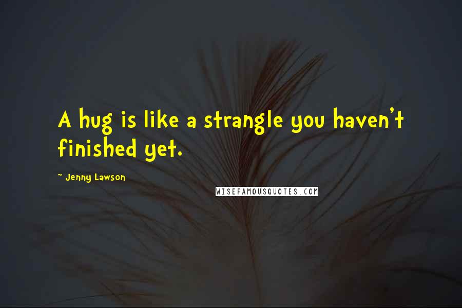 Jenny Lawson Quotes: A hug is like a strangle you haven't finished yet.