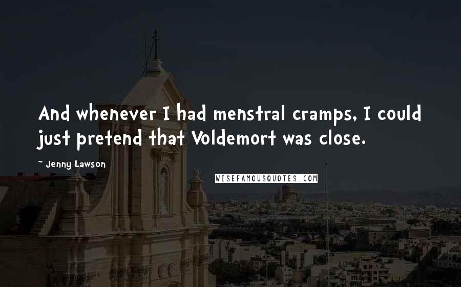 Jenny Lawson Quotes: And whenever I had menstral cramps, I could just pretend that Voldemort was close.