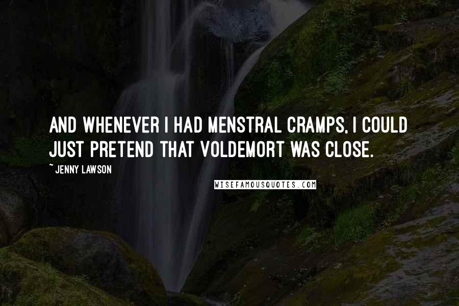 Jenny Lawson Quotes: And whenever I had menstral cramps, I could just pretend that Voldemort was close.